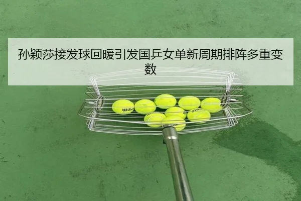 孙颖莎接发球回暖引发国乒女单新周期排阵多重变数